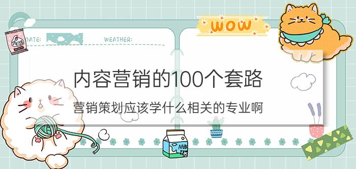 内容营销的100个套路 营销策划应该学什么相关的专业啊？